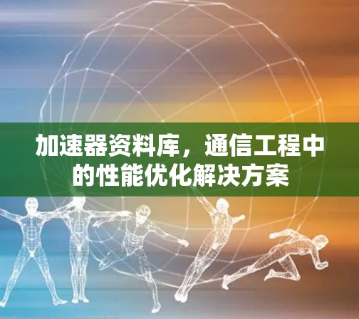 加速器资料库,通信工程中的性能优化解决方案