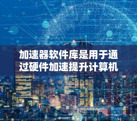 加速器软件库是用于通过硬件加速提升计算机程序性能的工具。它们将计算任务分发至GPU、FPGA等硬件加速器，显著提升处理速度。以下是关于加速器软件库的详细介绍