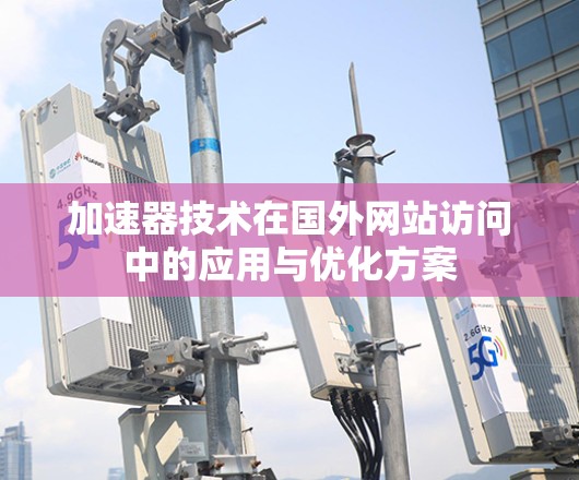 加速器技术在国外网站访问中的应用与优化方案