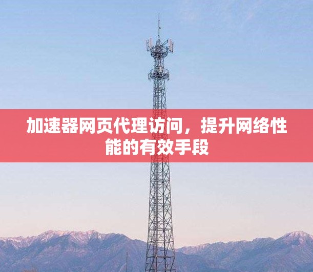 加速器网页代理访问,提升网络性能的有效手段
