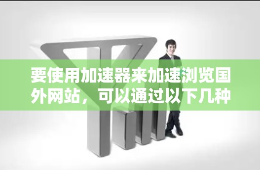 要使用加速器来加速浏览国外网站,可以通过以下几种方式实现。加速器的作用是通过优化数据传输路径或利用更快的网络节点来加快访问速度