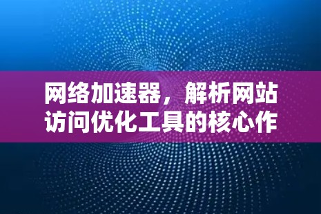 网络加速器,解析网站访问优化工具的核心作用