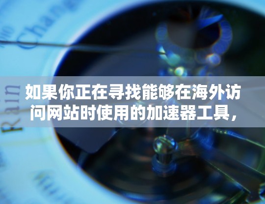 如果你正在寻找能够在海外访问网站时使用的加速器工具,以下是一些常用的海外网页工具,能够帮助你更好地访问和使用海外网站
