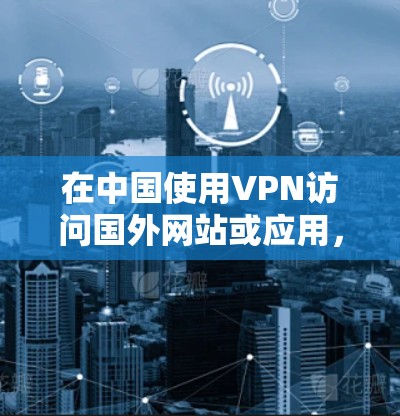 在中国使用VPN访问国外网站或应用,可以按照以下步骤进行