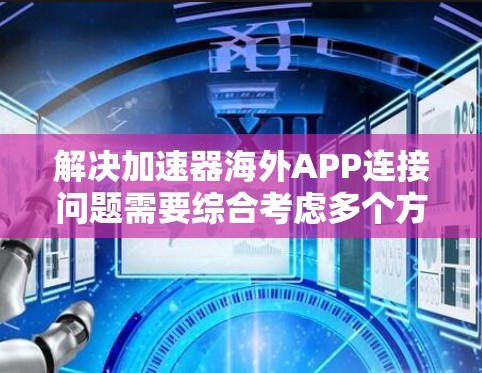 解决加速器海外APP连接问题需要综合考虑多个方面，以下是一步步的解决方案