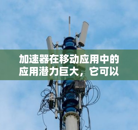 加速器在移动应用中的应用潜力巨大,它可以显著提升移动设备的性能,实现更流畅的用户体验和更高效的任务处理。以下是对加速器在移动应用中的作用、挑战及未来展望的总结 加速器在移动应用中的应用潜力巨大,它可以显著提升移动设备的性能,实现更流畅的用户体验和更高效的任务处理。以下是对加速器在移动应用中的作用、挑战及未来展望的总结
