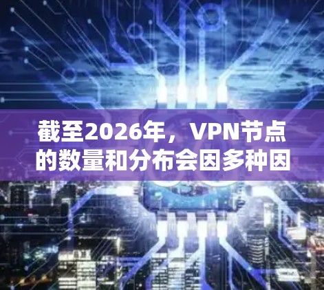 截至2026年，VPN节点的数量和分布会因多种因素而变化，包括技术发展、网络安全需求、法律法规以及全球网络环境等。以下是一些可能影响VPN节点分布的关键因素