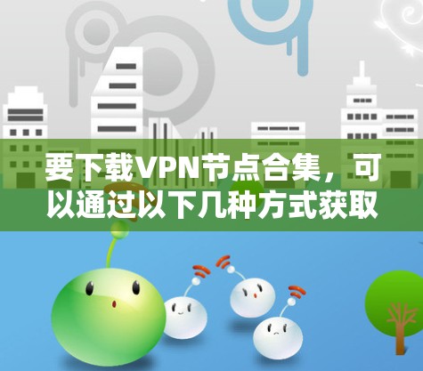 要下载VPN节点合集，可以通过以下几种方式获取