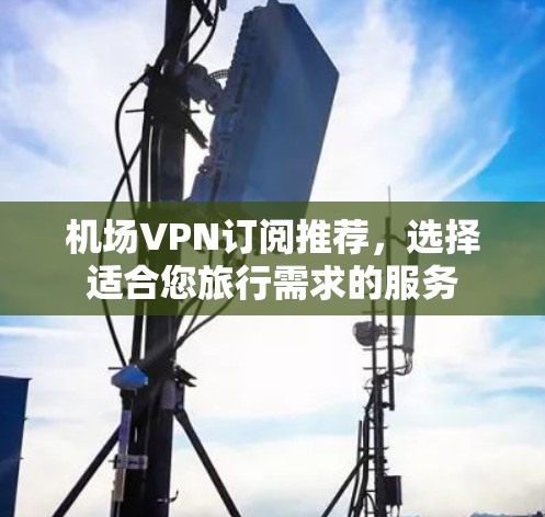 机场VPN订阅推荐,选择适合您旅行需求的服务
