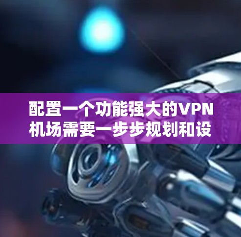 配置一个功能强大的VPN机场需要一步步规划和设置。以下是详细的步骤指南