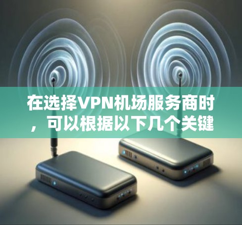 在选择VPN机场服务商时，可以根据以下几个关键因素进行比较和选择