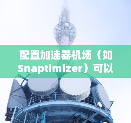 配置加速器机场(如Snaptimizer)可以显著优化网络性能,尤其是在处理大量的网络流量或数据传输任务时。以下是一些常见的加速器机场配置方法和注意事项