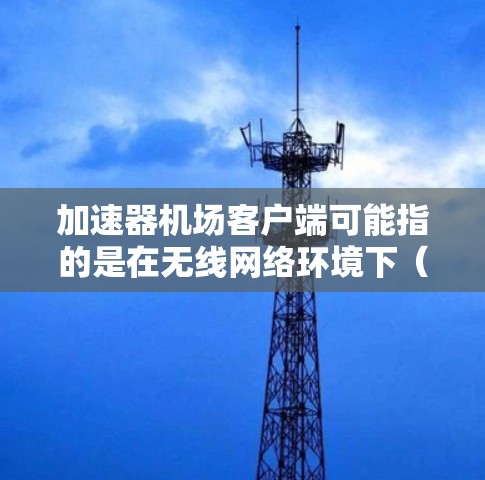 加速器机场客户端可能指的是在无线网络环境下(如机场、咖啡馆等公共场所)使用加速器来提高网络连接速度和稳定性的客户端软件或工具