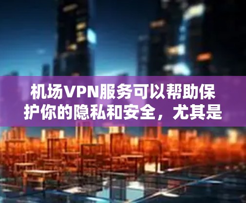 机场VPN服务可以帮助保护你的隐私和安全,尤其是在公共网络环境中。以下是关于机场VPN服务的详细指南