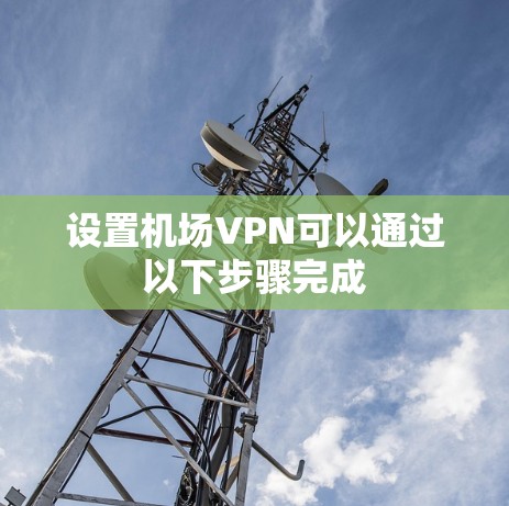 设置机场VPN可以通过以下步骤完成