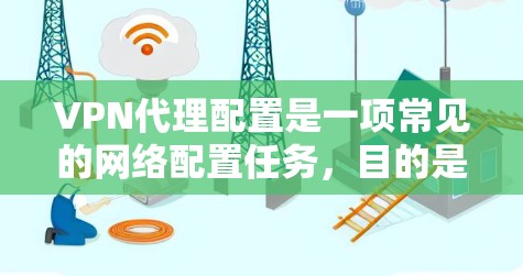 VPN代理配置是一项常见的网络配置任务,目的是为用户提供安全、匿名或访问限制的网络连接。以下是关于VPN代理配置的详细指南,涵盖了从选择代理类型到配置方法的各个方面