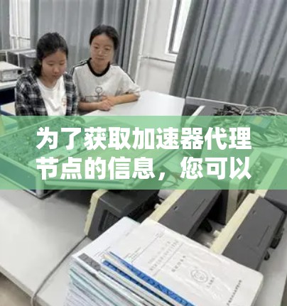 为了获取加速器代理节点的信息,您可以按照以下步骤进行