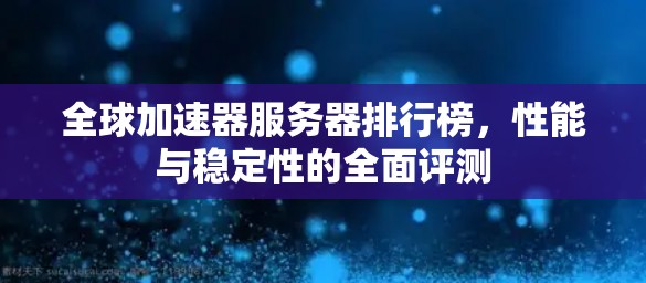全球加速器服务器排行榜,性能与稳定性的全面评测