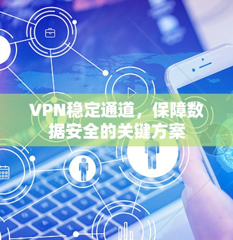 VPN稳定通道,保障数据安全的关键方案