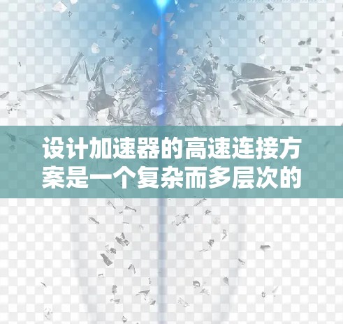 设计加速器的高速连接方案是一个复杂而多层次的工程任务,涉及电子物理、电磁学、材料科学等多个领域。以下是一个有条理的设计思路和步骤,帮助您实现高效、可靠的加速器连接方案
