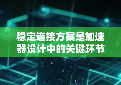 稳定连接方案是加速器设计中的关键环节,直接影响设备的性能和可靠性。以下是针对加速器稳定连接方案的详细分析和建议