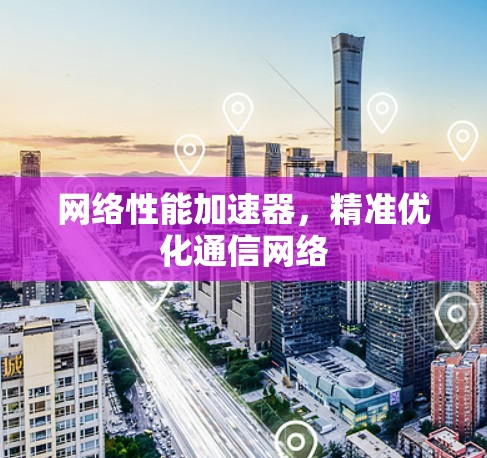 网络性能加速器,精准优化通信网络