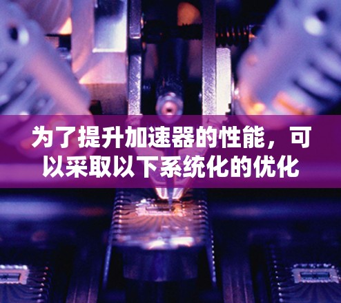 为了提升加速器的性能,可以采取以下系统化的优化策略