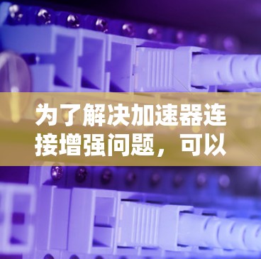 为了解决加速器连接增强问题,可以按照以下步骤进行