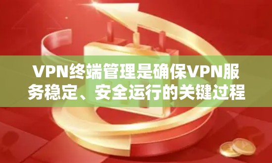 VPN终端管理是确保VPN服务稳定、安全运行的关键过程，涉及多个方面的协调。以下是对VPN终端管理的总结
