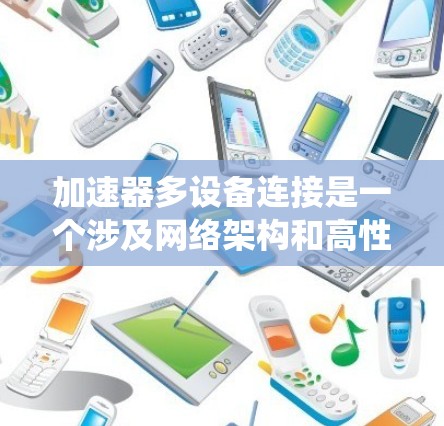加速器多设备连接是一个涉及网络架构和高性能通信的主题,通常用于优化数据中心或分布式系统中的设备之间的高效通信。以下是一些可能的解释和相关内容