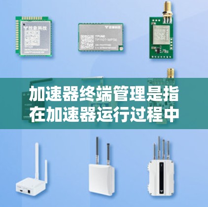 加速器终端管理是指在加速器运行过程中,通过终端设备(如电脑、手机或控制台)对加速器进行操作、监控和管理的过程。以下是加速器终端管理的关键内容和注意事项