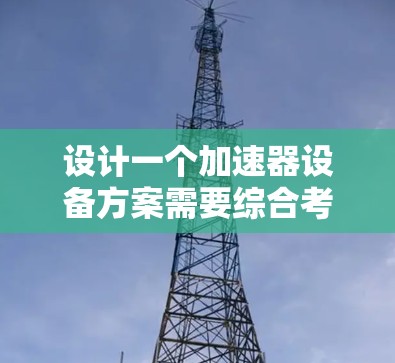 设计一个加速器设备方案需要综合考虑多个因素,确保其满足特定应用需求并高效运行。以下是一个结构化的总结,帮助您理解并实施加速器设计