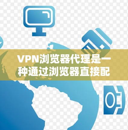 VPN浏览器代理是一种通过浏览器直接配置和管理VPN服务的方式,通常无需安装本地软件,适合用户希望快速连接VPN或不想下载软件的情况。以下是对VPN浏览器代理的详细分析
