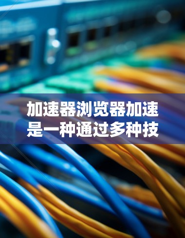 加速器浏览器加速是一种通过多种技术手段优化网页加载速度的工具，旨在提升用户体验。以下是加速器浏览器加速的详细解释