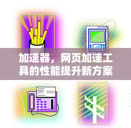 加速器，网页加速工具的性能提升新方案