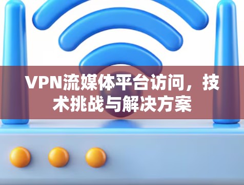 VPN流媒体平台访问,技术挑战与解决方案
