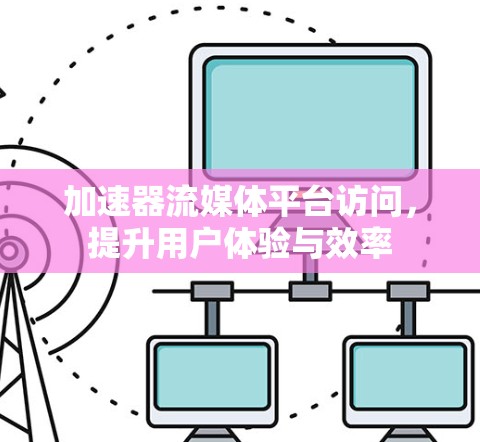 加速器流媒体平台访问,提升用户体验与效率