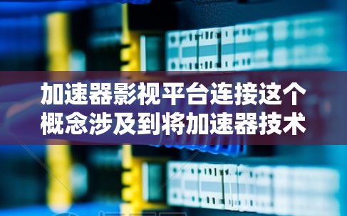 加速器影视平台连接这个概念涉及到将加速器技术与影视平台(如视频传输、流媒体平台、视频处理等)进行集成或连接。以下是一些可能的解释和应用场景 加速器影视平台连接这个概念涉及到将加速器技术与影视平台(如视频传输、流媒体平台、视频处理等)进行集成或连接。以下是一些可能的解释和应用场景