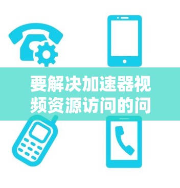 要解决加速器视频资源访问的问题，首先需要明确具体的需求和遇到的问题。以下是一些常见的解决方法和建议