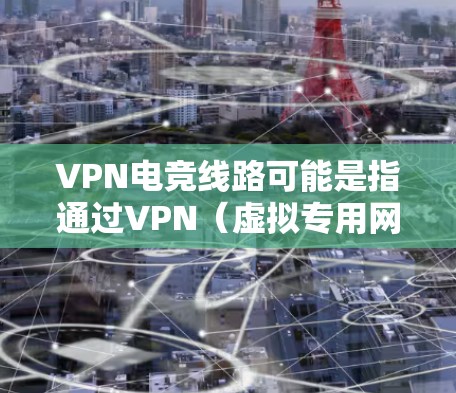 VPN电竞线路可能是指通过VPN(虚拟专用网络)来建立电竞(电子竞技)相关的网络连接,通常用于规避地区限制、保护隐私或优化游戏性能。以下是一些可能的解释和应用场景