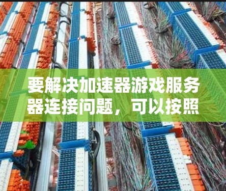 要解决加速器游戏服务器连接问题,可以按照以下步骤进行排查和解决