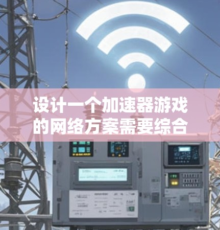 设计一个加速器游戏的网络方案需要综合考虑多个因素,以确保低延迟、高带宽和稳定性。以下是一个详细的网络方案设计