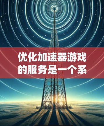 优化加速器游戏的服务是一个系统性的工程,涉及技术、性能和用户体验等多个方面。以下是一个有条理的优化计划,帮助您全面提升游戏服务的质量