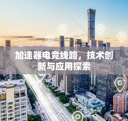 加速器电竞线路,技术创新与应用探索