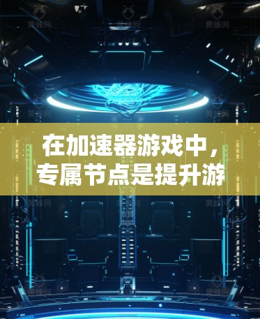 在加速器游戏中,专属节点是提升游戏表现的关键元素,各自具备独特的功能和效果。以下是对这些节点的详细分析和使用建议
