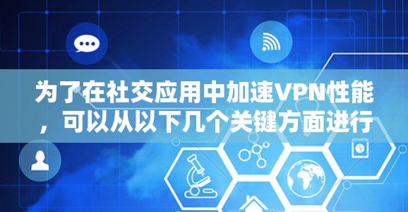 为了在社交应用中加速VPN性能,可以从以下几个关键方面进行优化