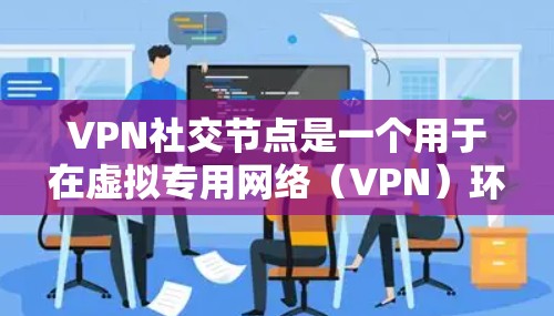 VPN社交节点是一个用于在虚拟专用网络(VPN)环境中进行社交活动的平台,提供了安全和隐私的交流环境。以下是对VPN社交节点的详细总结