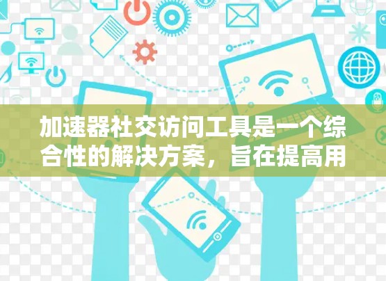 加速器社交访问工具是一个综合性的解决方案，旨在提高用户在社交平台上的访问效率和数据安全性。以下是对该工具的详细分析和总结