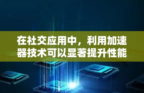 在社交应用中,利用加速器技术可以显著提升性能和用户体验。以下是加速器社交应用加速的具体方法 在社交应用中,利用加速器技术可以显著提升性能和用户体验。以下是加速器社交应用加速的具体方法