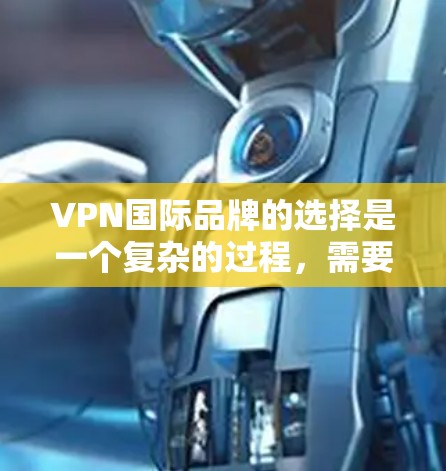 VPN国际品牌的选择是一个复杂的过程,需要综合考虑多个因素。以下是我对几家知名VPN品牌的详细分析,帮助您做出明智的决定